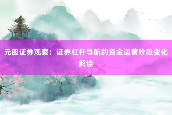 元股证券观察：证券杠杆导航的资金运营阶段变化解读