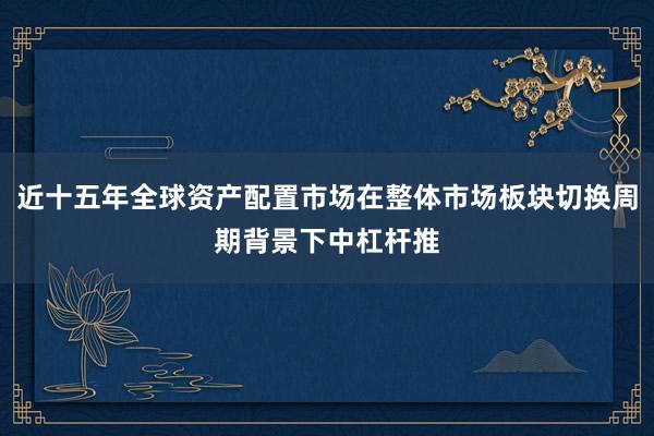 近十五年全球资产配置市场在整体市场板块切换周期背景下中杠杆推