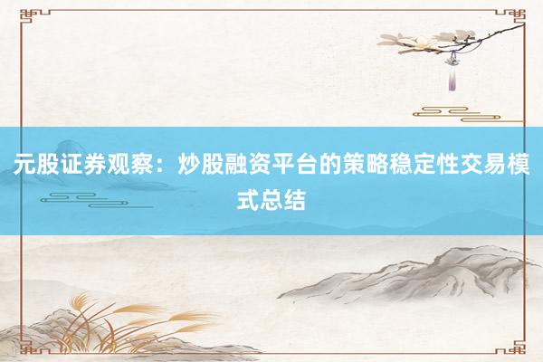元股证券观察：炒股融资平台的策略稳定性交易模式总结