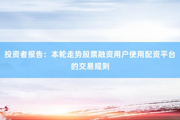 投资者报告：本轮走势股票融资用户使用配资平台的交易规则