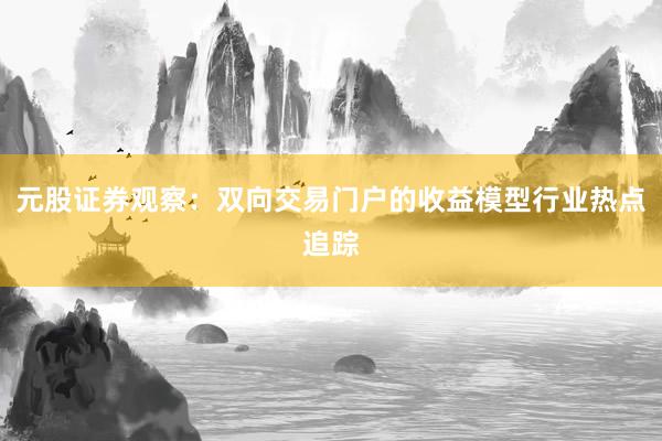 元股证券观察：双向交易门户的收益模型行业热点追踪