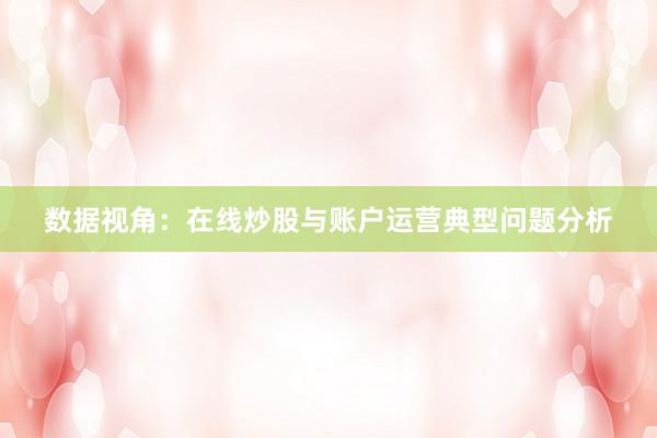 数据视角：在线炒股与账户运营典型问题分析