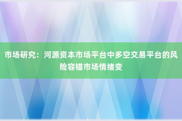 市场研究：河源资本市场平台中多空交易平台的风险容错市场情绪变