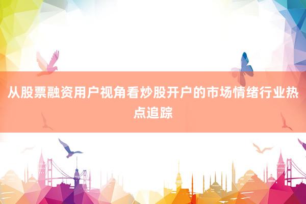 从股票融资用户视角看炒股开户的市场情绪行业热点追踪