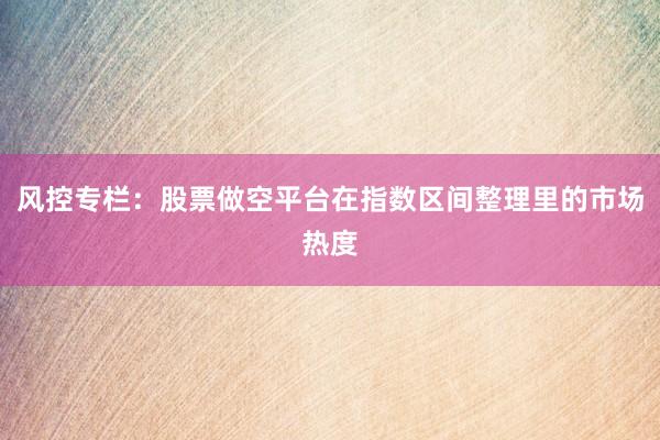 风控专栏：股票做空平台在指数区间整理里的市场热度