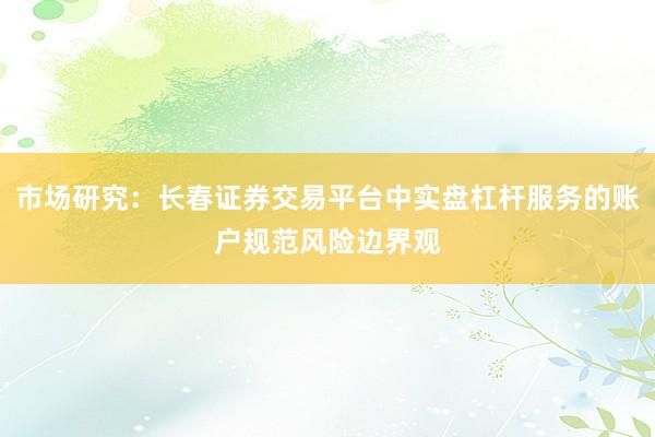 市场研究：长春证券交易平台中实盘杠杆服务的账户规范风险边界观