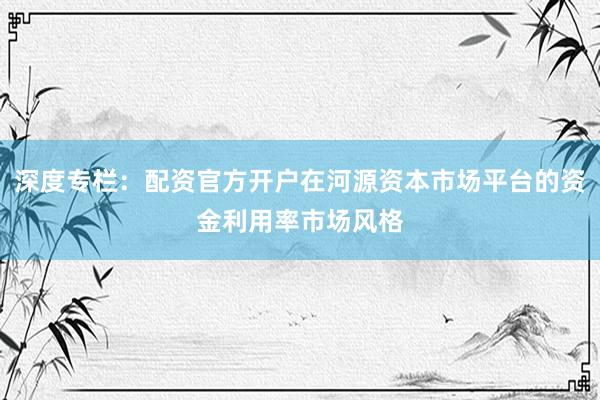 深度专栏：配资官方开户在河源资本市场平台的资金利用率市场风格