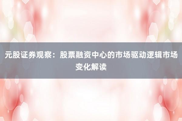 元股证券观察：股票融资中心的市场驱动逻辑市场变化解读