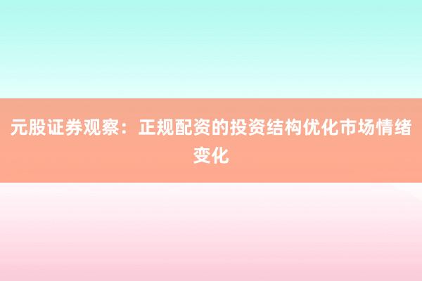 元股证券观察：正规配资的投资结构优化市场情绪变化