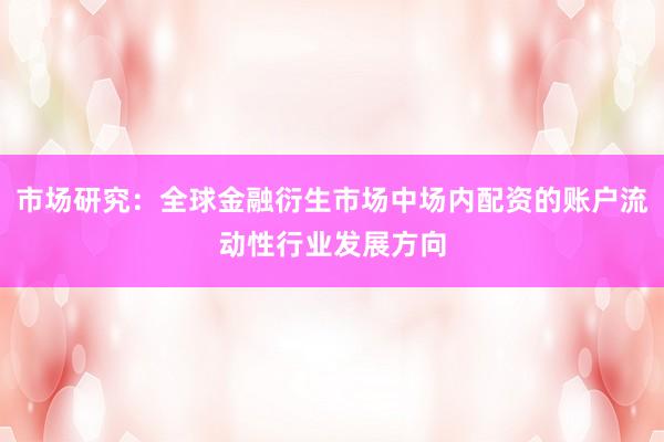 市场研究：全球金融衍生市场中场内配资的账户流动性行业发展方向