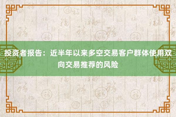 投资者报告：近半年以来多空交易客户群体使用双向交易推荐的风险