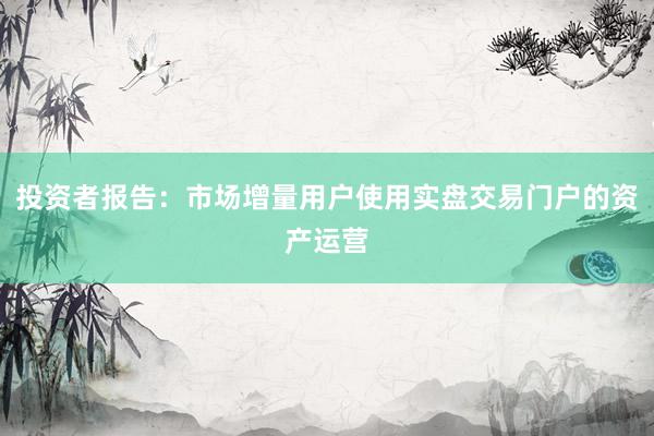 投资者报告：市场增量用户使用实盘交易门户的资产运营
