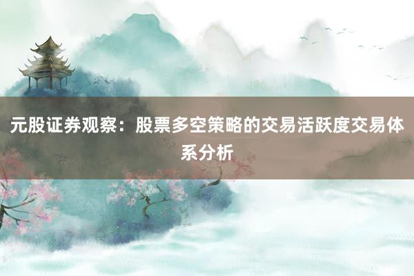 元股证券观察：股票多空策略的交易活跃度交易体系分析
