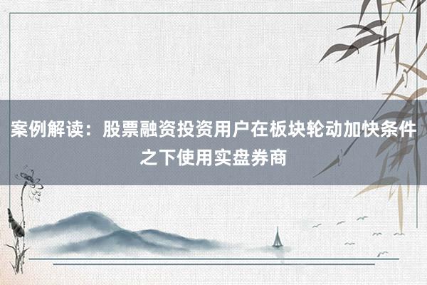 案例解读：股票融资投资用户在板块轮动加快条件之下使用实盘券商