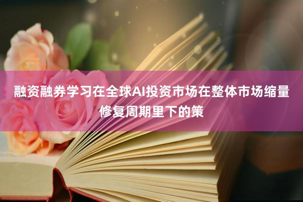 融资融券学习在全球AI投资市场在整体市场缩量修复周期里下的策