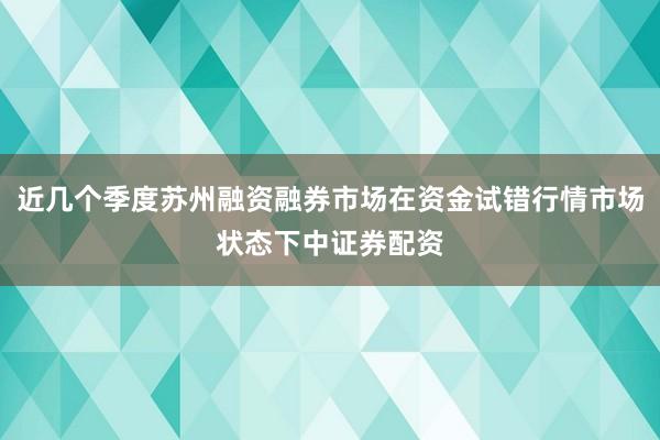 近几个季度苏州融资融券市场在资金试错行情市场状态下中证券配资