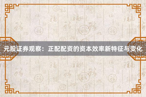 元股证券观察：正配配资的资本效率新特征与变化
