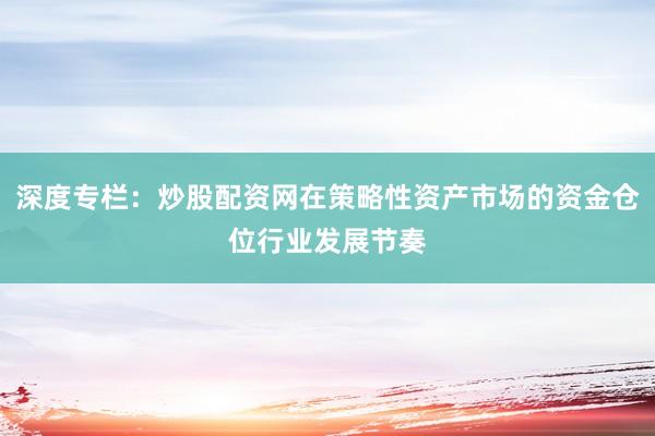 深度专栏：炒股配资网在策略性资产市场的资金仓位行业发展节奏