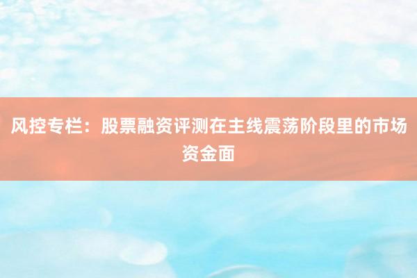 风控专栏：股票融资评测在主线震荡阶段里的市场资金面