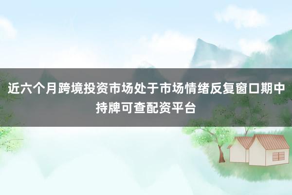 近六个月跨境投资市场处于市场情绪反复窗口期中持牌可查配资平台