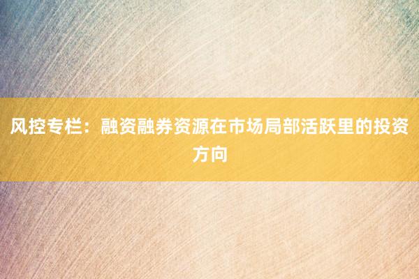 风控专栏：融资融券资源在市场局部活跃里的投资方向
