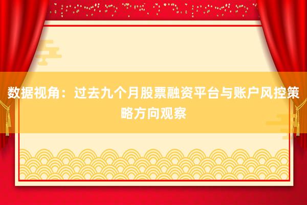 数据视角：过去九个月股票融资平台与账户风控策略方向观察