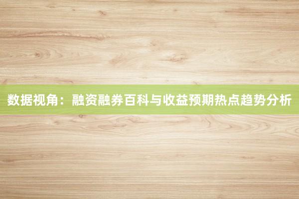 数据视角：融资融券百科与收益预期热点趋势分析