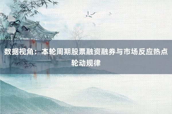 数据视角：本轮周期股票融资融券与市场反应热点轮动规律