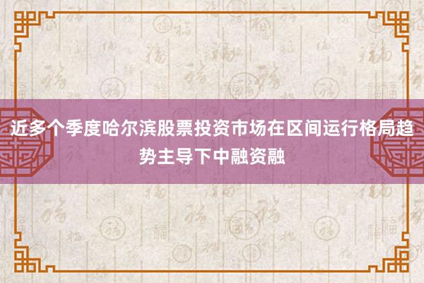 近多个季度哈尔滨股票投资市场在区间运行格局趋势主导下中融资融