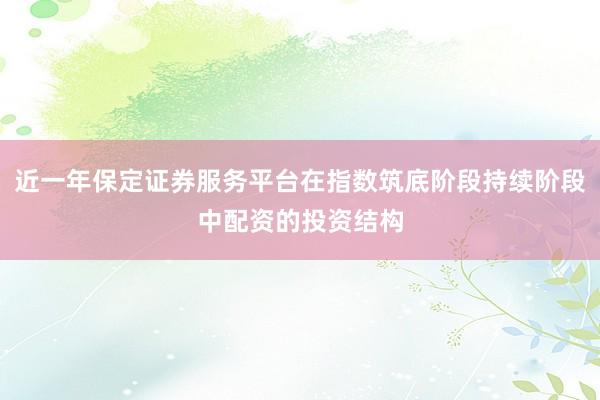 近一年保定证券服务平台在指数筑底阶段持续阶段中配资的投资结构