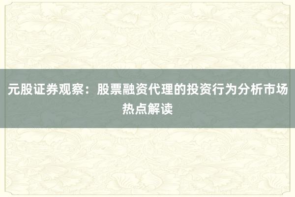 元股证券观察：股票融资代理的投资行为分析市场热点解读