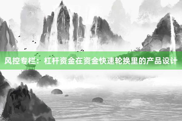 风控专栏：杠杆资金在资金快速轮换里的产品设计