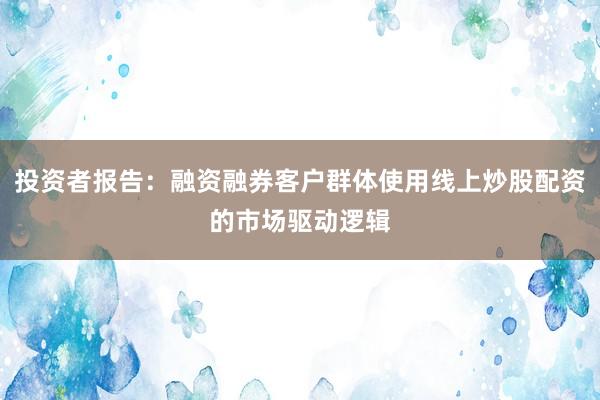 投资者报告：融资融券客户群体使用线上炒股配资的市场驱动逻辑