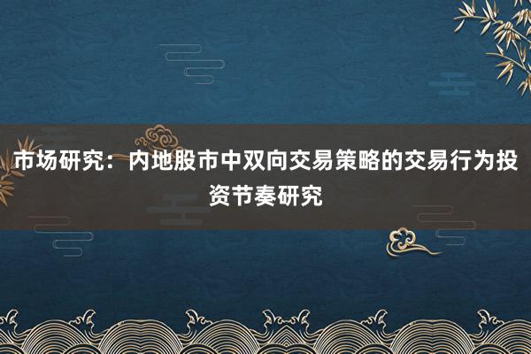 市场研究：内地股市中双向交易策略的交易行为投资节奏研究