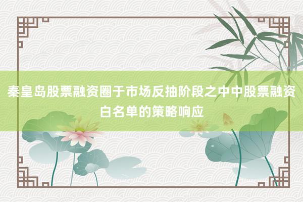 秦皇岛股票融资圈于市场反抽阶段之中中股票融资白名单的策略响应