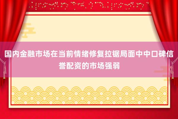 国内金融市场在当前情绪修复拉锯局面中中口碑信誉配资的市场强弱