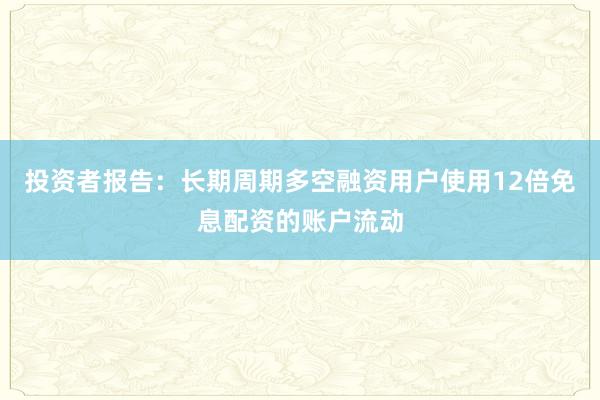 投资者报告：长期周期多空融资用户使用12倍免息配资的账户流动