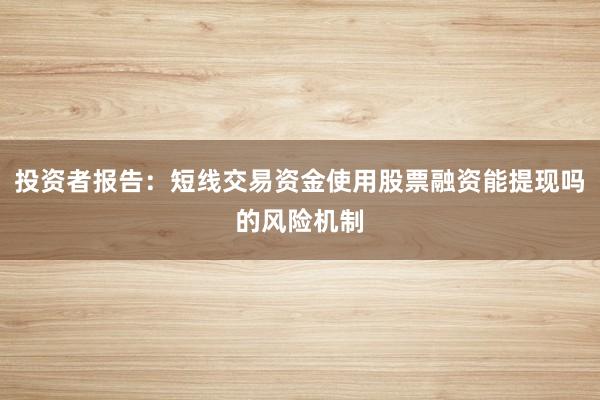 投资者报告：短线交易资金使用股票融资能提现吗的风险机制