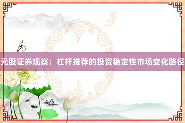 元股证券观察：杠杆推荐的投资稳定性市场变化路径