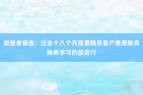 投资者报告：过去十八个月股票融资客户使用融资融券学习的投资行
