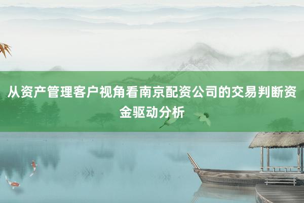 从资产管理客户视角看南京配资公司的交易判断资金驱动分析