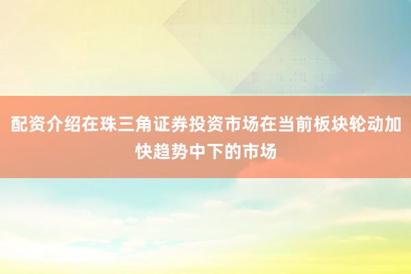 配资介绍在珠三角证券投资市场在当前板块轮动加快趋势中下的市场