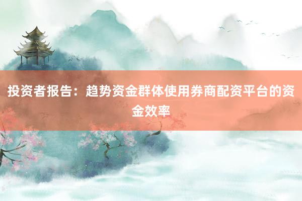 投资者报告：趋势资金群体使用券商配资平台的资金效率
