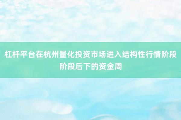 杠杆平台在杭州量化投资市场进入结构性行情阶段阶段后下的资金周