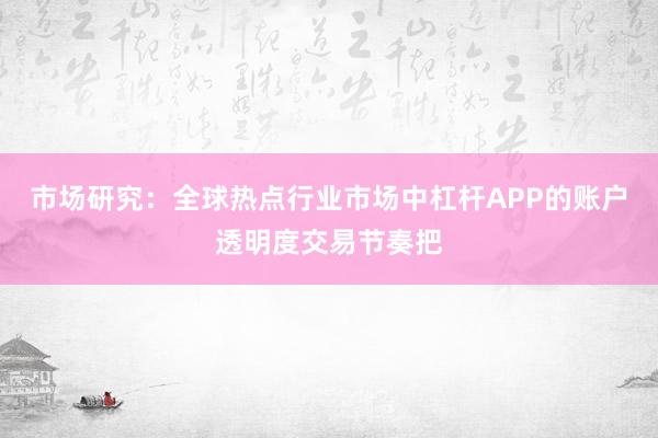 市场研究：全球热点行业市场中杠杆APP的账户透明度交易节奏把