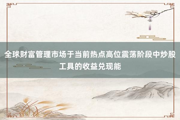 全球财富管理市场于当前热点高位震荡阶段中炒股工具的收益兑现能
