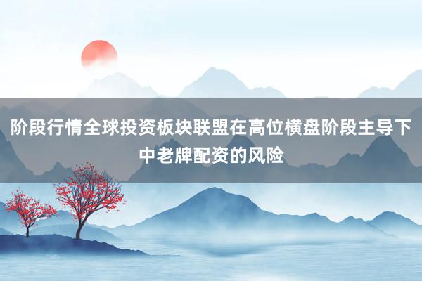 阶段行情全球投资板块联盟在高位横盘阶段主导下中老牌配资的风险