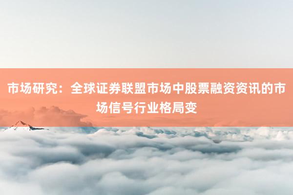 市场研究：全球证券联盟市场中股票融资资讯的市场信号行业格局变