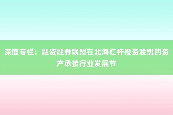 深度专栏：融资融券联盟在北海杠杆投资联盟的资产承接行业发展节