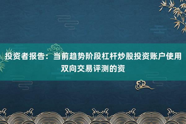 投资者报告：当前趋势阶段杠杆炒股投资账户使用双向交易评测的资